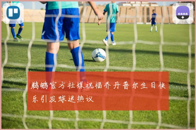 鹈鹕官方社媒祝福乔丹普尔生日快乐引发球迷热议