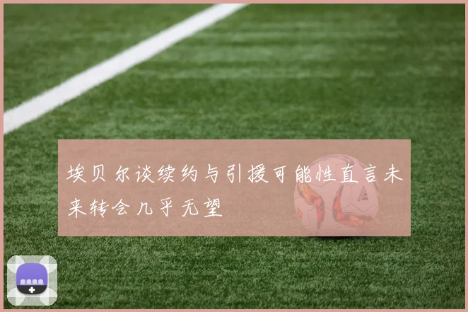 埃贝尔谈续约与引援可能性直言未来转会几乎无望