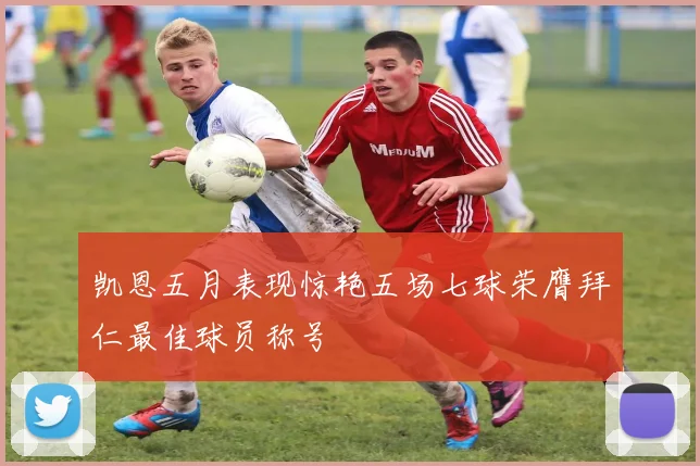 凯恩五月表现惊艳五场七球荣膺拜仁最佳球员称号