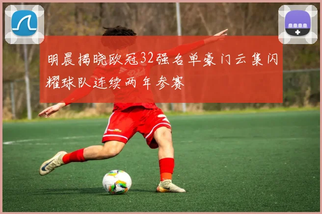 明晨揭晓欧冠32强名单豪门云集闪耀球队连续两年参赛