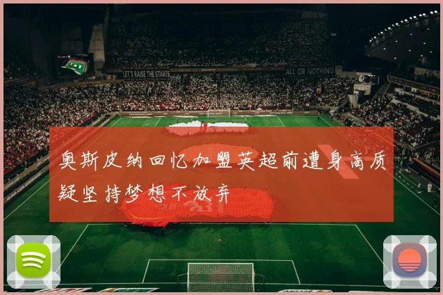 奥斯皮纳回忆加盟英超前遭身高质疑坚持梦想不放弃