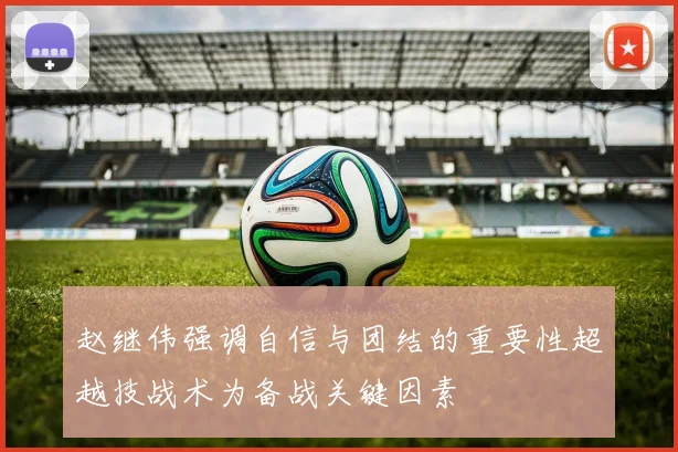赵继伟强调自信与团结的重要性超越技战术为备战关键因素