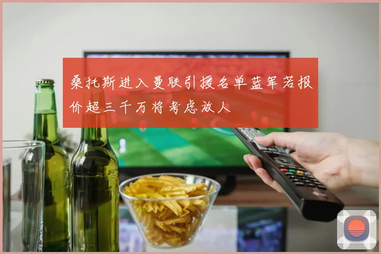 桑托斯进入曼联引援名单蓝军若报价超三千万将考虑放人