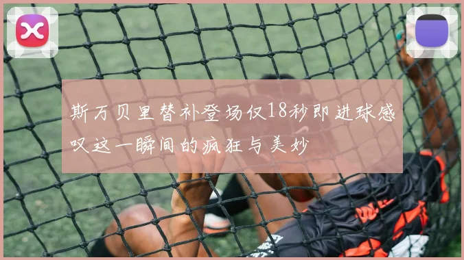 斯万贝里替补登场仅18秒即进球感叹这一瞬间的疯狂与美妙