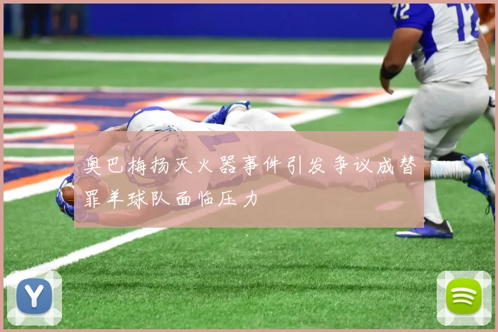 奥巴梅扬灭火器事件引发争议成替罪羊球队面临压力