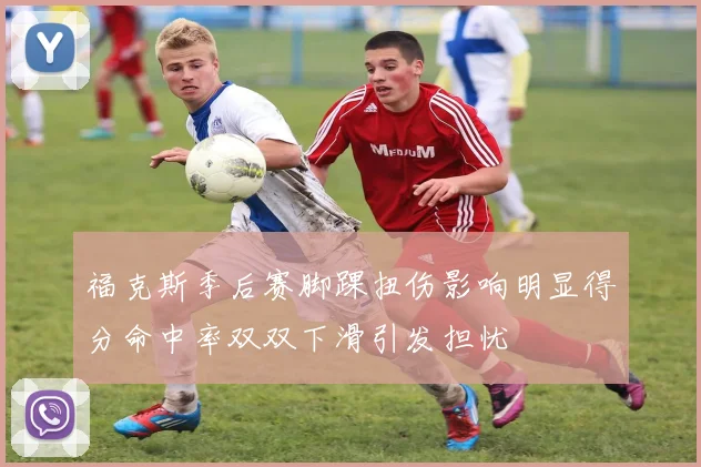 福克斯季后赛脚踝扭伤影响明显得分命中率双双下滑引发担忧