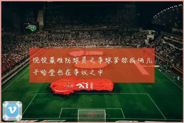 现役最难防球员之争球爹称我俩儿子哈登也在争议之中