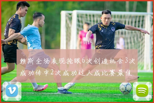 赖斯全场表现抢眼6次创造机会3次成功传中2次成功过人成比赛最佳
