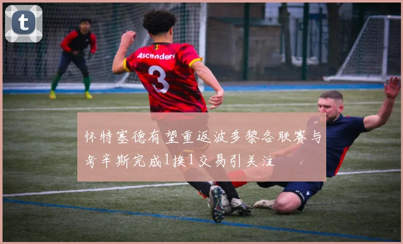 怀特塞德有望重返波多黎各联赛与考辛斯完成1换1交易引关注
