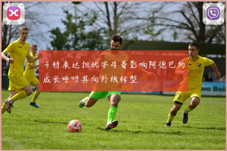 卡特表达担忧字母哥影响阿德巴约成长呼吁其向外线转型