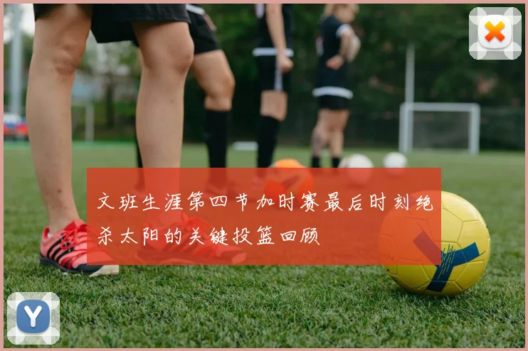 文班生涯第四节加时赛最后时刻绝杀太阳的关键投篮回顾