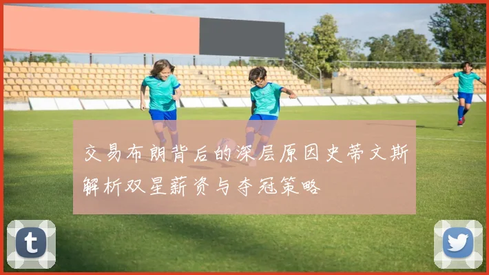 交易布朗背后的深层原因史蒂文斯解析双星薪资与夺冠策略