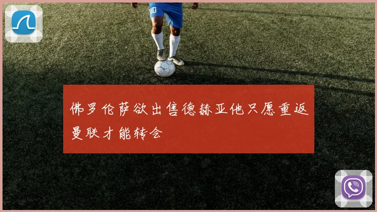 佛罗伦萨欲出售德赫亚他只愿重返曼联才能转会