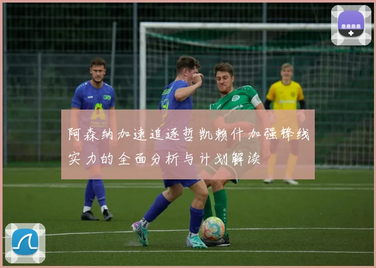 阿森纳加速追逐哲凯赖什加强锋线实力的全面分析与计划解读