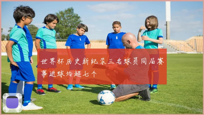 世界杯历史新纪录三名球员同届赛事进球均超七个