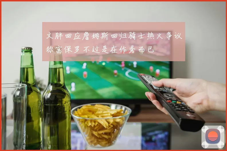 文胖回应詹姆斯回归骑士热火争议称富保罗不过是在作秀而已