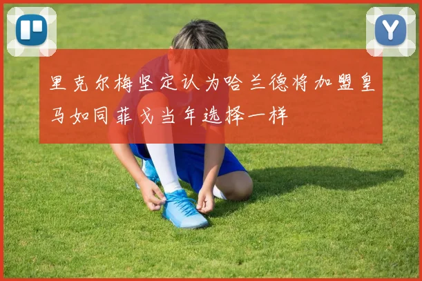 里克尔梅坚定认为哈兰德将加盟皇马如同菲戈当年选择一样