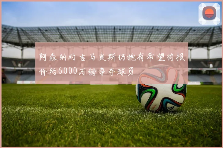 阿森纳对吉马良斯仍抱有希望将报价约6000万镑争夺球员