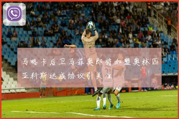 马略卡后卫马菲奥即将加盟奥林匹亚科斯达成协议引关注